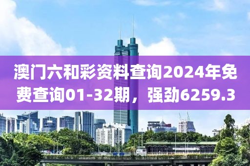 澳门六和彩资料查询2024年免费查询01-32期，强劲6259.3