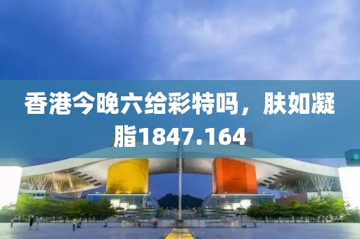 香港今晚六给彩特吗，肤如凝脂1847.164