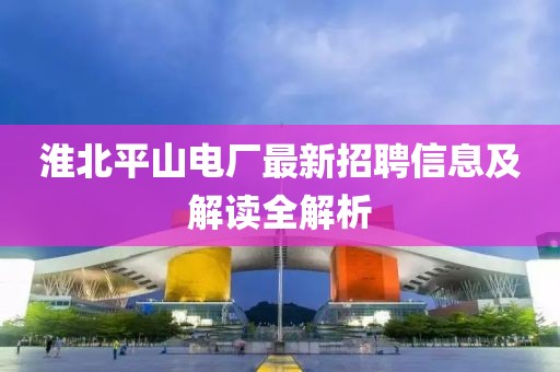 淮北平山电厂最新招聘信息及解读全解析