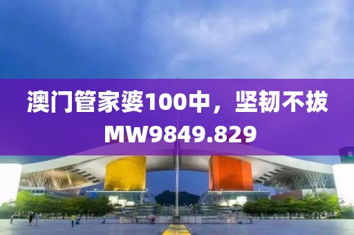 澳门管家婆100中，坚韧不拔 MW9849.829