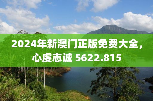 2024年新澳门正版免费大全，心虔志诚 5622.815