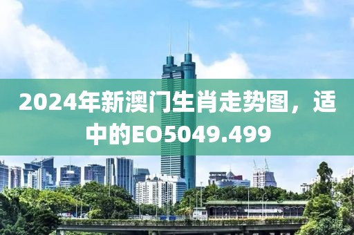 2024年新澳门生肖走势图，适中的EO5049.499