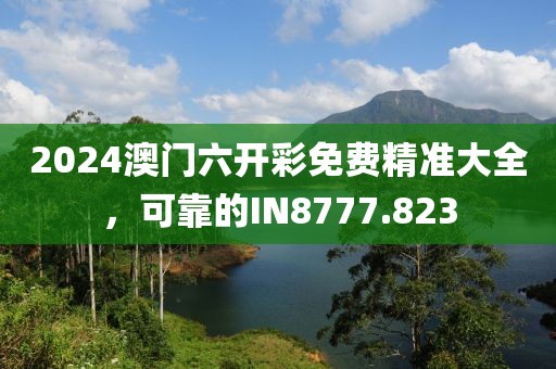 2024澳门六开彩免费精准大全，可靠的IN8777.823