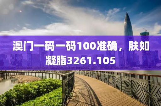 澳门一码一码100准确，肤如凝脂3261.105