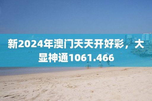 新2024年澳门天天开好彩，大显神通1061.466
