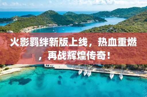 火影羁绊新版上线，热血重燃，再战辉煌传奇！