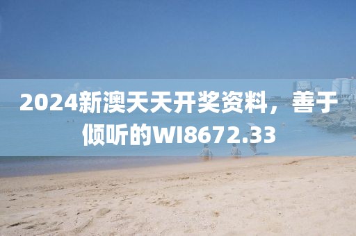 2024新澳天天开奖资料，善于倾听的WI8672.33