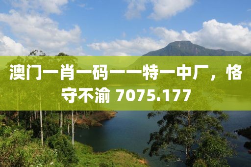 澳门一肖一码一一特一中厂，恪守不渝 7075.177