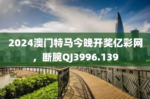 2024澳门特马今晚开奖亿彩网，断腕QJ3996.139
