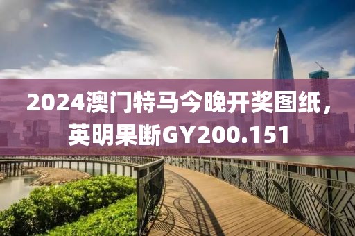 2024澳门特马今晚开奖图纸，英明果断GY200.151