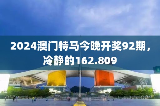 2024澳门特马今晚开奖92期，冷静的162.809