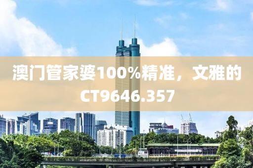 澳门管家婆100%精准，文雅的CT9646.357