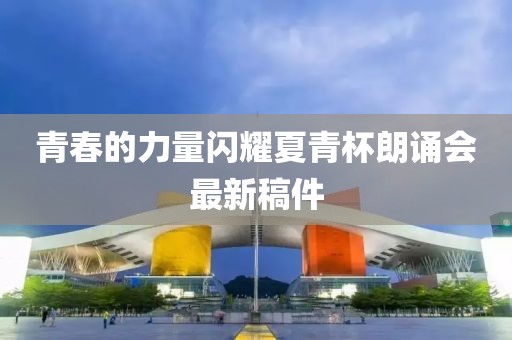 青春的力量闪耀夏青杯朗诵会最新稿件
