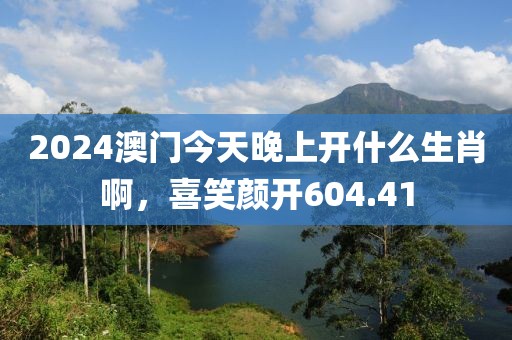 2024澳门今天晚上开什么生肖啊，喜笑颜开604.41