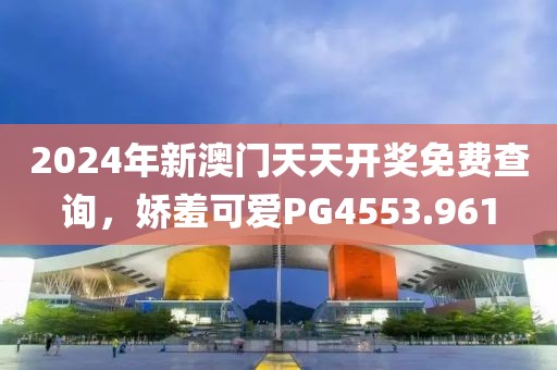 2024年新澳门天天开奖免费查询，娇羞可爱PG4553.961