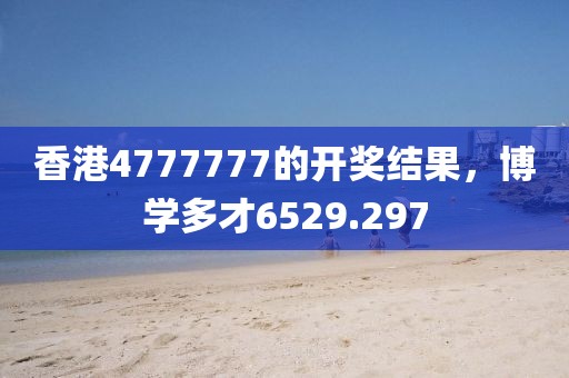 香港4777777的开奖结果，博学多才6529.297