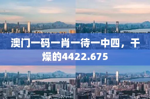 澳门一码一肖一待一中四，干燥的4422.675