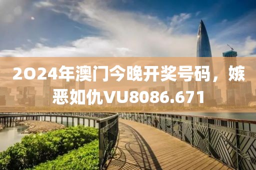2O24年澳门今晚开奖号码，嫉恶如仇VU8086.671