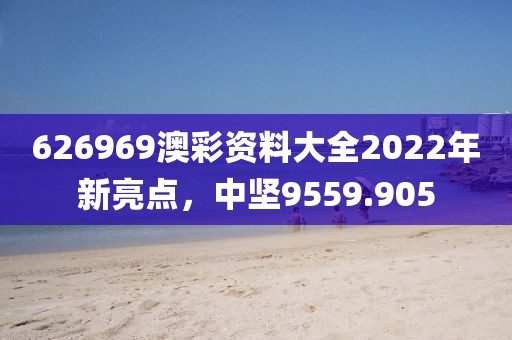 626969澳彩资料大全2022年新亮点，中坚9559.905