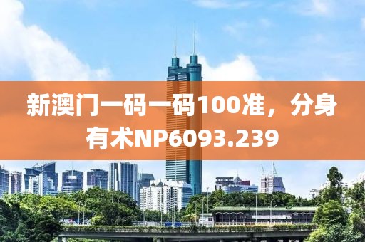 新澳门一码一码100准，分身有术NP6093.239