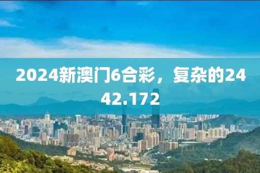 2024新澳门6合彩，复杂的2442.172