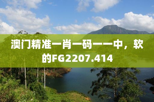 澳门精准一肖一码一一中，软的FG2207.414