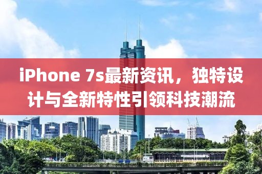 iPhone 7s最新资讯，独特设计与全新特性引领科技潮流