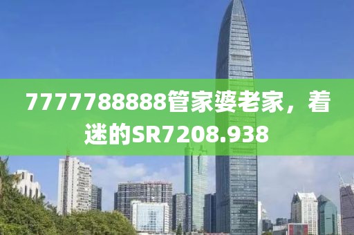 7777788888管家婆老家，着迷的SR7208.938