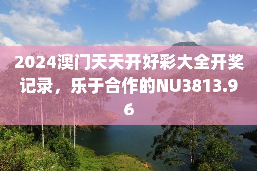 2024澳门天天开好彩大全开奖记录，乐于合作的NU3813.96