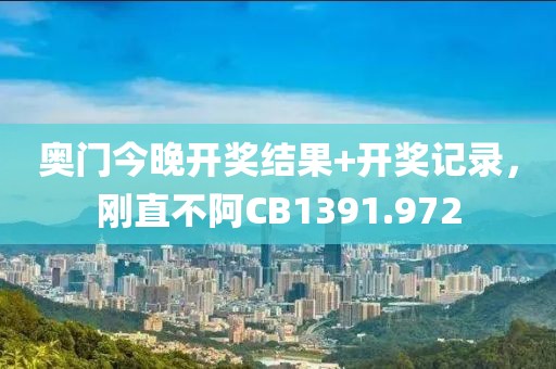 奥门今晚开奖结果+开奖记录，刚直不阿CB1391.972