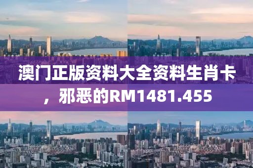 澳门正版资料大全资料生肖卡，邪恶的RM1481.455