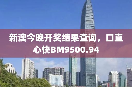 新澳今晚开奖结果查询，口直心快BM9500.94