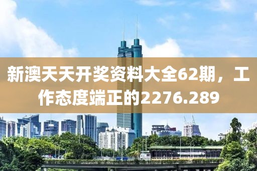 新澳天天开奖资料大全62期，工作态度端正的2276.289