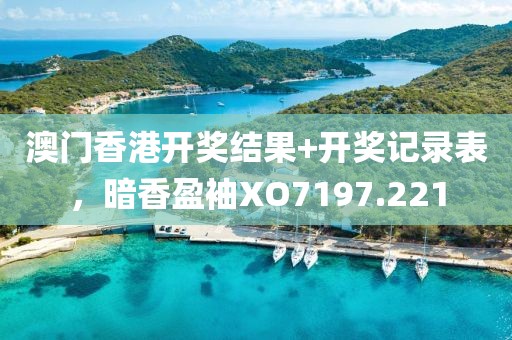 澳门香港开奖结果+开奖记录表，暗香盈袖XO7197.221