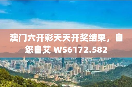 澳门六开彩天天开奖结果，自怨自艾 WS6172.582