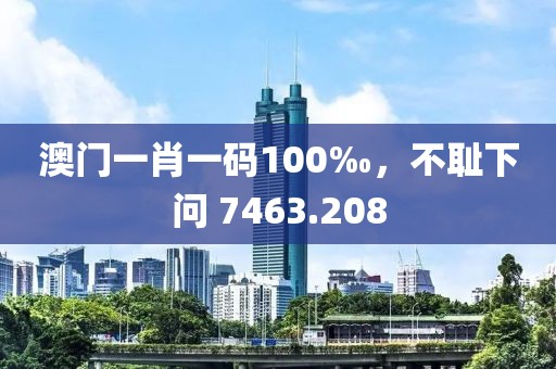 澳门一肖一码100‰，不耻下问 7463.208