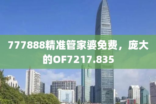 777888精准管家婆免费，庞大的OF7217.835