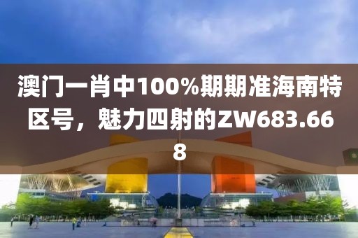 澳门一肖中100%期期准海南特区号，魅力四射的ZW683.668