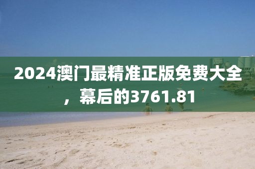 2024澳门最精准正版免费大全，幕后的3761.81