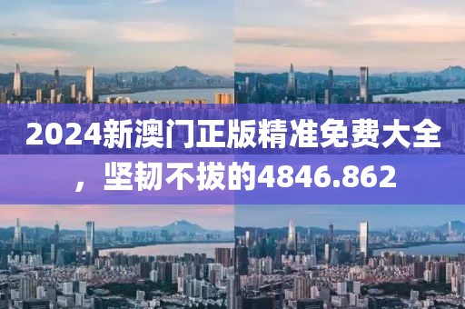 2024新澳门正版精准免费大全，坚韧不拔的4846.862