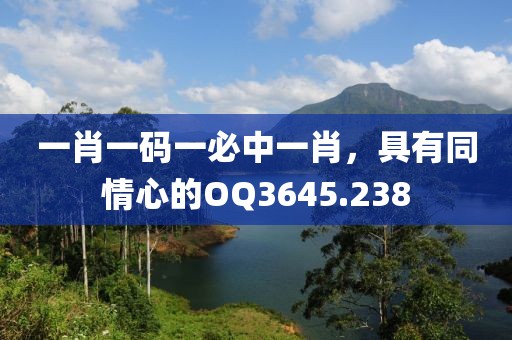 一肖一码一必中一肖，具有同情心的OQ3645.238