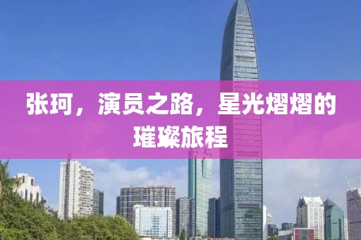 张珂，演员之路，星光熠熠的璀璨旅程