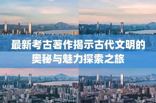 最新考古著作揭示古代文明的奥秘与魅力探索之旅