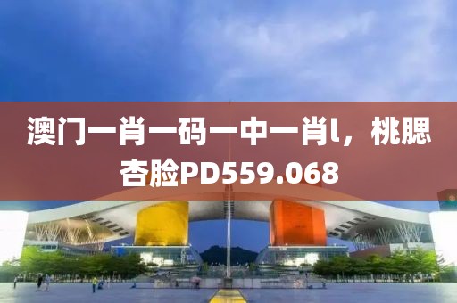 澳门一肖一码一中一肖l，桃腮杏脸PD559.068
