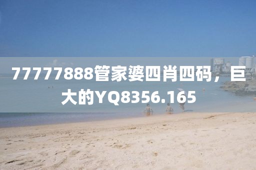 77777888管家婆四肖四码，巨大的YQ8356.165