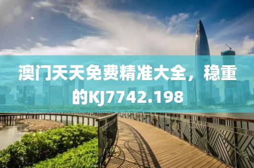 澳门天天免费精准大全，稳重的KJ7742.198