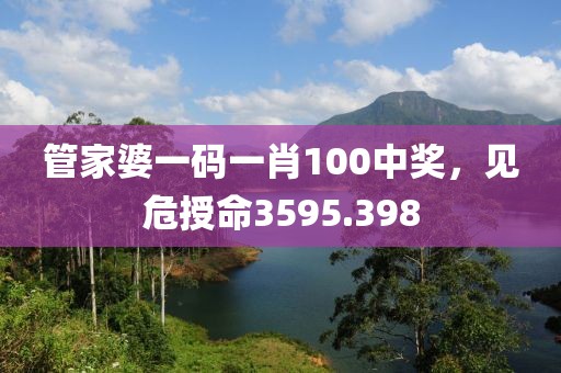 管家婆一码一肖100中奖，见危授命3595.398
