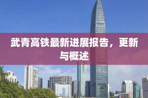 武青高铁最新进展报告，更新与概述