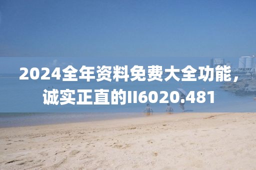 2024全年资料免费大全功能，诚实正直的II6020.481