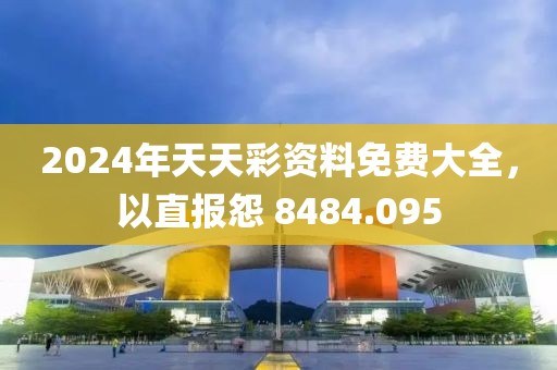 2024年天天彩资料免费大全，以直报怨 8484.095